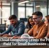 How Cloud Computing Levels the Playing Field for Small Businesses