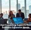 How Edge Computing Supports Real-Time Business Expansion Needs